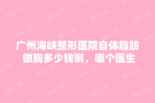 广州海峡整形医院自体脂肪 做胸多少钱啊，哪个医生...