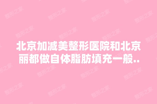 北京加减美整形医院和北京丽都做自体脂肪填充一般...