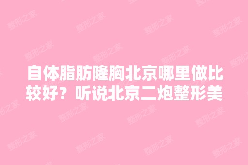 自体脂肪隆胸北京哪里做比较好？听说北京二炮整形美容医院是不错的。