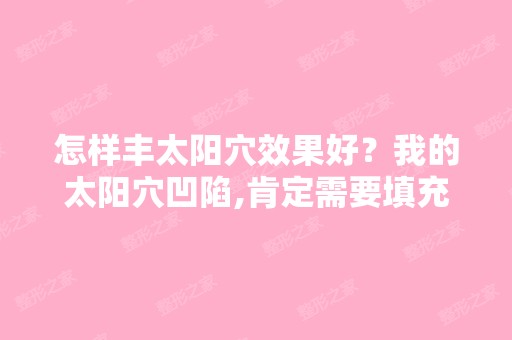 怎样丰太阳穴效果好？我的太阳穴凹陷,肯定需要填充,那么完了之... ...