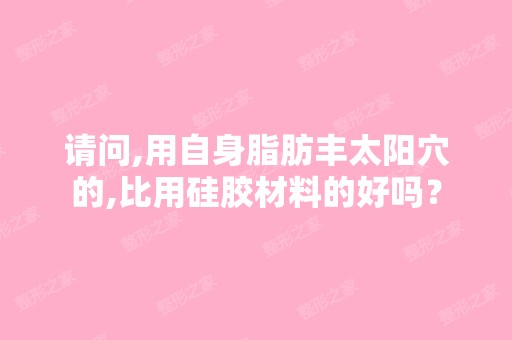 请问,用自身脂肪丰太阳穴的,比用硅胶材料的好吗？