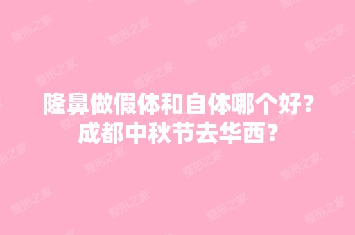 隆鼻做假体和自体哪个好？成都中秋节去华西？