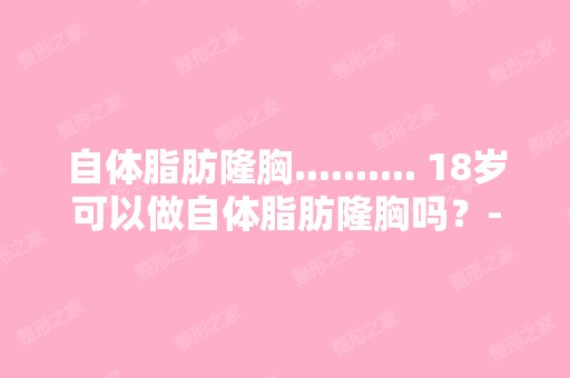 自体脂肪隆胸.......... 18岁可以做自体脂肪隆胸吗？-搜狗问问