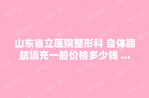 山东省立医院整形科 自体脂肪填充一般价格多少钱 ...