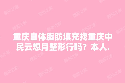 重庆自体脂肪填充找重庆中民云想月整形行吗？本人...