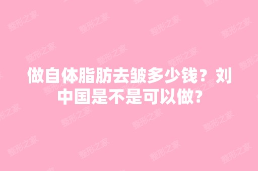 做自体脂肪去皱多少钱？刘中国是不是可以做？