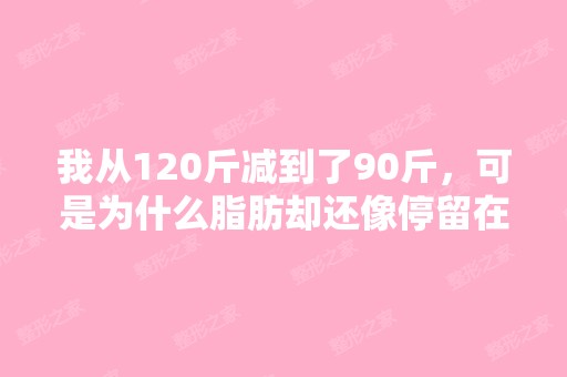 我从120斤减到了90斤，可是为什么脂肪却还像停留在...