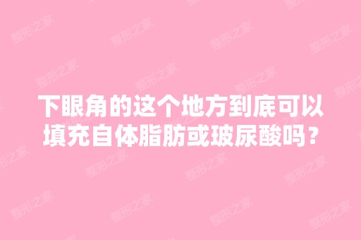 下眼角的这个地方到底可以填充自体脂肪或玻尿酸吗？有些医生说是可...