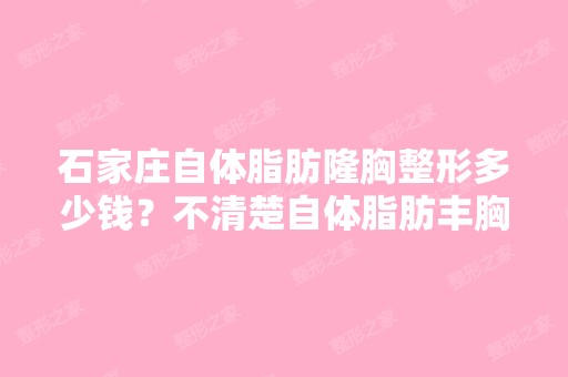 石家庄自体脂肪隆胸整形多少钱？不清楚自体脂肪丰胸的价钱