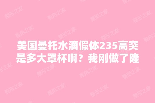 美国曼托水滴假体235高突是多大罩杯啊？我刚做了隆胸两天