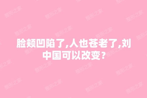 脸颊凹陷了,人也苍老了,刘中国可以改变？