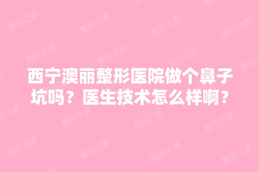 西宁澳丽整形医院做个鼻子坑吗？医生技术怎么样啊？正不正规呢？