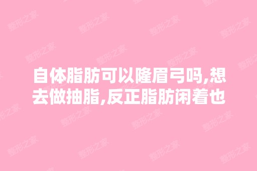 自体脂肪可以隆眉弓吗,想去做抽脂,反正脂肪闲着也是闲着,顺便把...