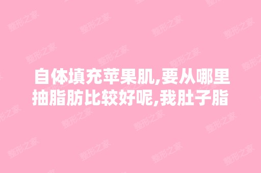 自体填充苹果肌,要从哪里抽脂肪比较好呢,我肚子脂肪比较多可以... ...