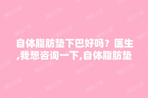 自体脂肪垫下巴好吗？医生,我想咨询一下,自体脂肪垫下巴是什么... ...