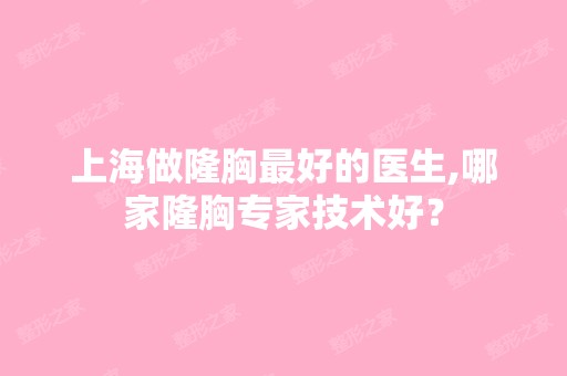 上海做隆胸比较好的医生,哪家隆胸专家技术好？