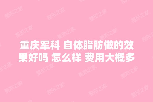 重庆军科 自体脂肪做的效果好吗 怎么样 费用大概多...