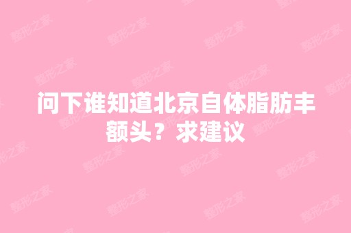 问下谁知道北京自体脂肪丰额头？求建议