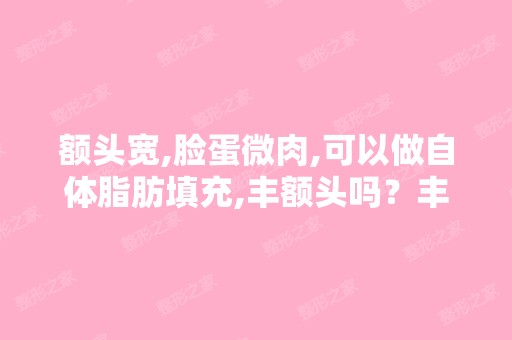 额头宽,脸蛋微肉,可以做自体脂肪填充,丰额头吗？丰完后会不会...