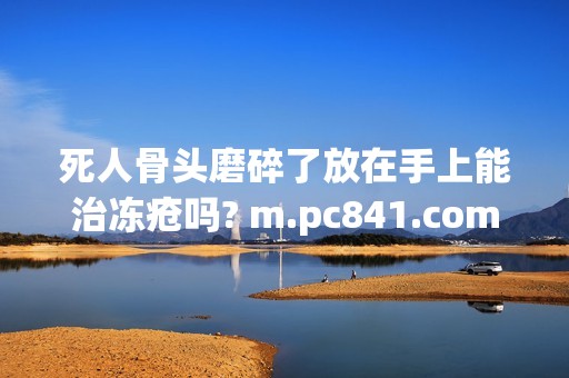 死人骨头磨碎了放在手上能治冻疮吗? m.pc841.com