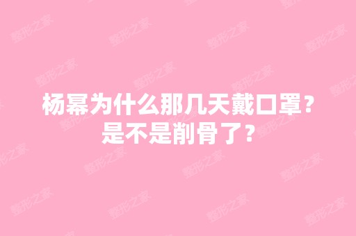 杨幂为什么那几天戴口罩？是不是削骨了？