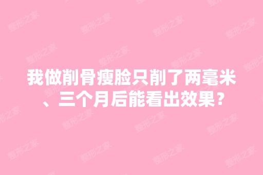 我做削骨瘦脸只削了两毫米、三个月后能看出效果？