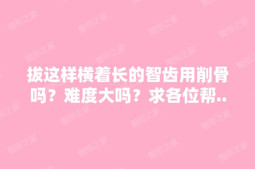 拔这样横着长的智齿用削骨吗？难度大吗？求各位帮...