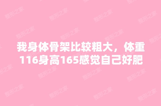 我身体骨架比较粗大，体重116身高165感觉自己好肥...