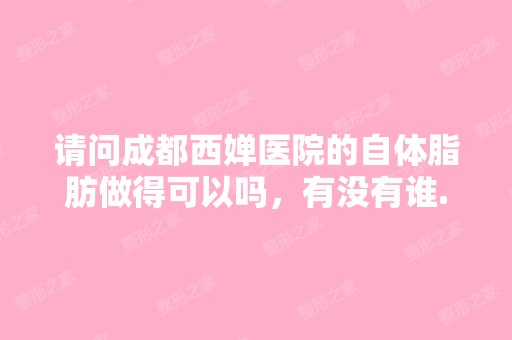 请问成都西婵医院的自体脂肪做得可以吗，有没有谁...