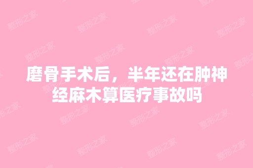 磨骨手术后，半年还在肿神经麻木算医疗事故吗