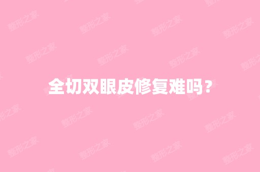 全切双眼皮修复难吗？