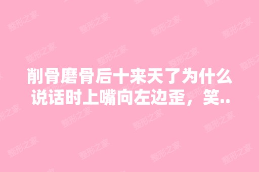 削骨磨骨后十来天了为什么说话时上嘴向左边歪，笑...