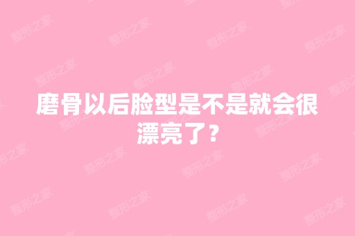 磨骨以后脸型是不是就会很漂亮了？