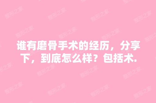 谁有磨骨手术的经历，分享下，到底怎么样？包括术...