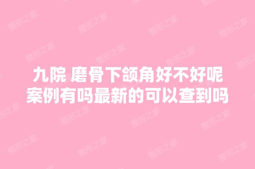 九院 磨骨下颌角好不好呢案例有吗新的可以查到吗