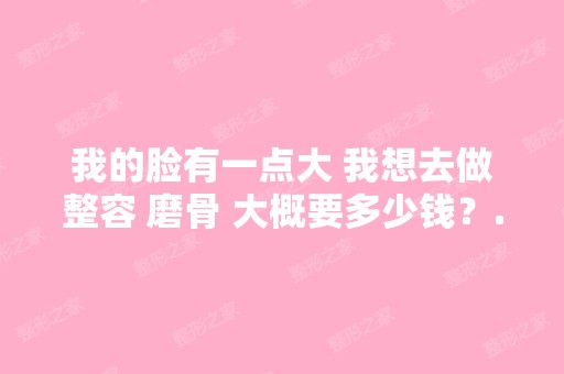 我的脸有一点大 我想去做整容 磨骨 大概要多少钱？...