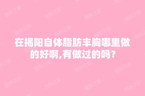 在揭阳自体脂肪丰胸哪里做的好啊,有做过的吗？