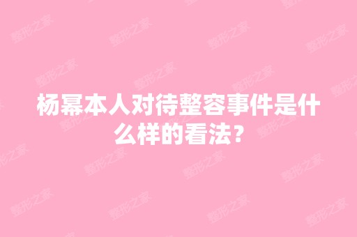 杨幂本人对待整容事件是什么样的看法？