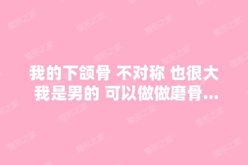 我的下颌骨 不对称 也很大 我是男的 可以做做磨骨...