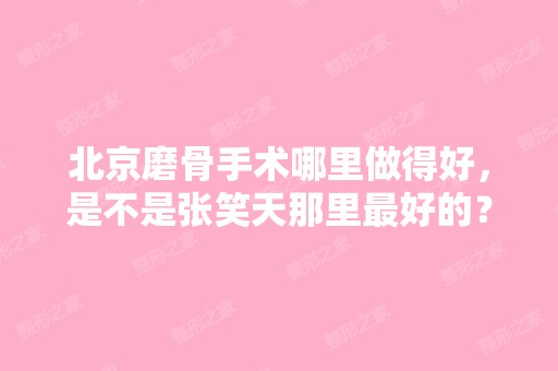 北京磨骨手术哪里做得好，是不是张笑天那里比较好的？