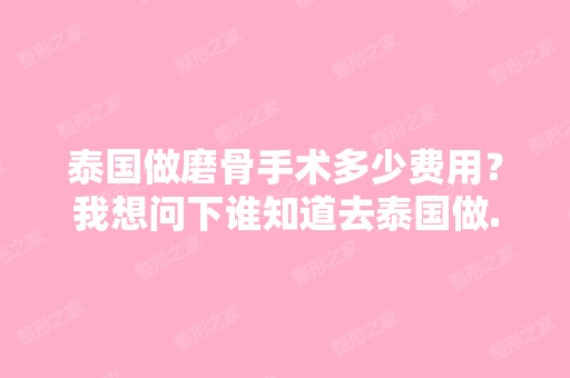 泰国做磨骨手术多少费用？我想问下谁知道去泰国做...