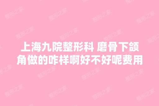 上海九院整形科 磨骨下颌角做的咋样啊好不好呢费用...