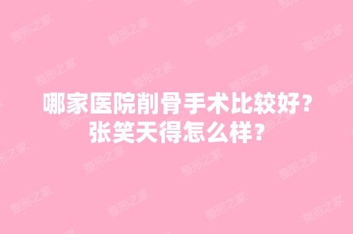 哪家医院削骨手术比较好？张笑天得怎么样？