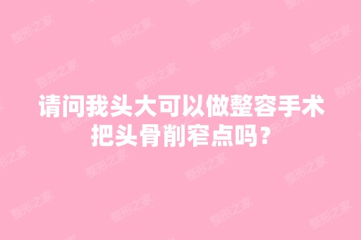 请问我头大可以做整容手术把头骨削窄点吗？