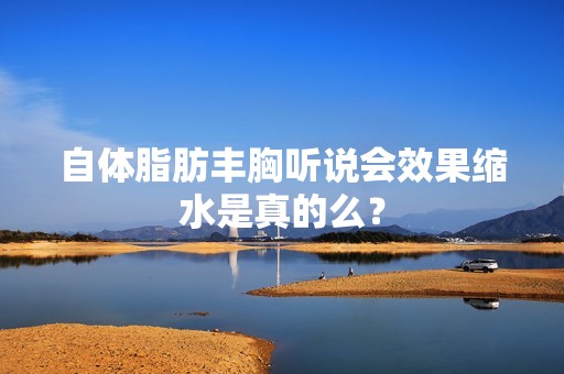 自体脂肪丰胸听说会效果缩水是真的么？