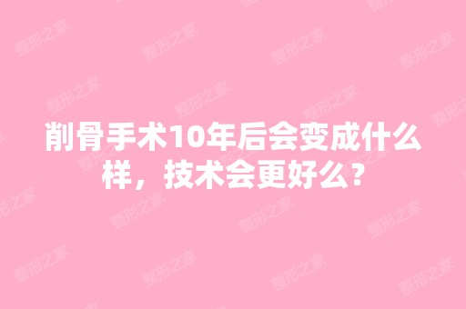 削骨手术10年后会变成什么样，技术会更好么？