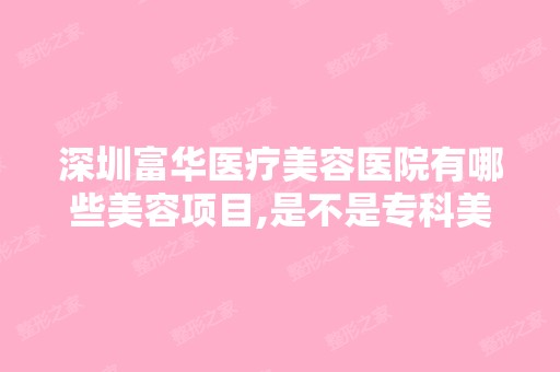 深圳富华医疗美容医院有哪些美容项目,是不是专科美容医院。