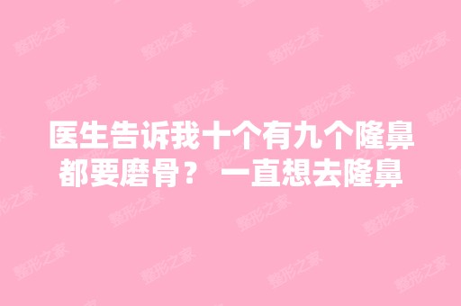 医生告诉我十个有九个隆鼻都要磨骨？ 一直想去隆鼻...