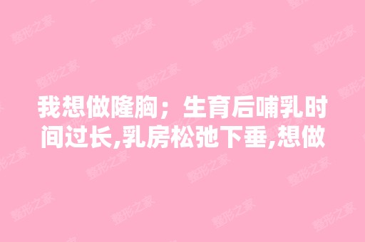 我想做隆胸；生育后哺乳时间过长,乳房松弛下垂,想做隆胸改善,...