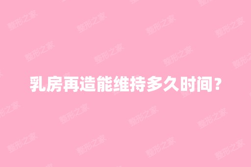 乳房再造能维持多久时间？